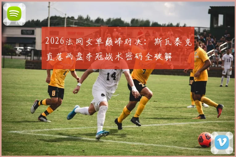 2026法网女单巅峰对决：斯瓦泰克直落两盘夺冠战术密码全破解