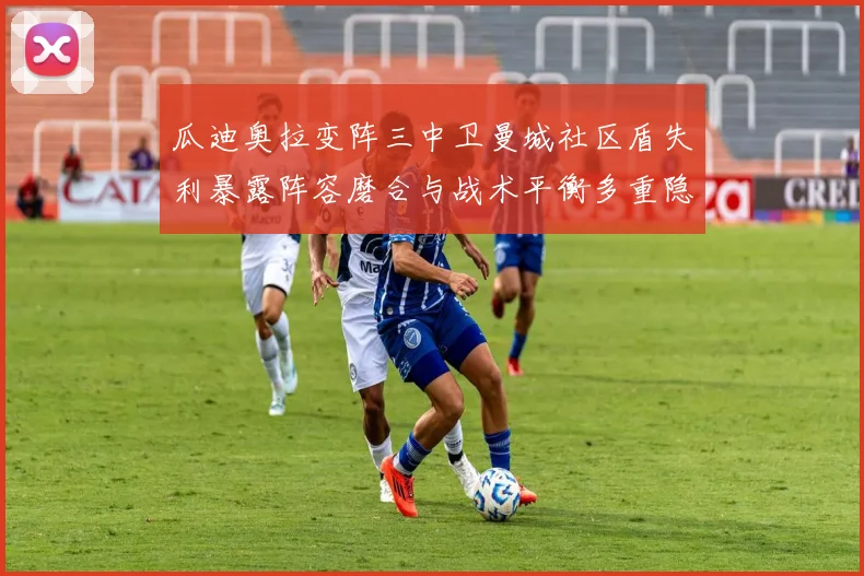 瓜迪奥拉变阵三中卫曼城社区盾失利暴露阵容磨合与战术平衡多重隐忧