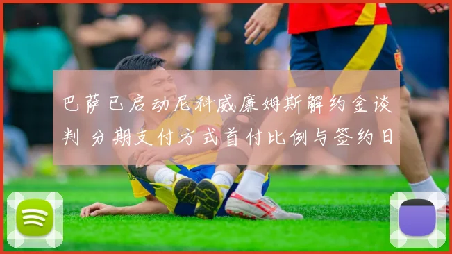 巴萨已启动尼科威廉姆斯解约金谈判 分期支付方式首付比例与签约日程全面曝光
