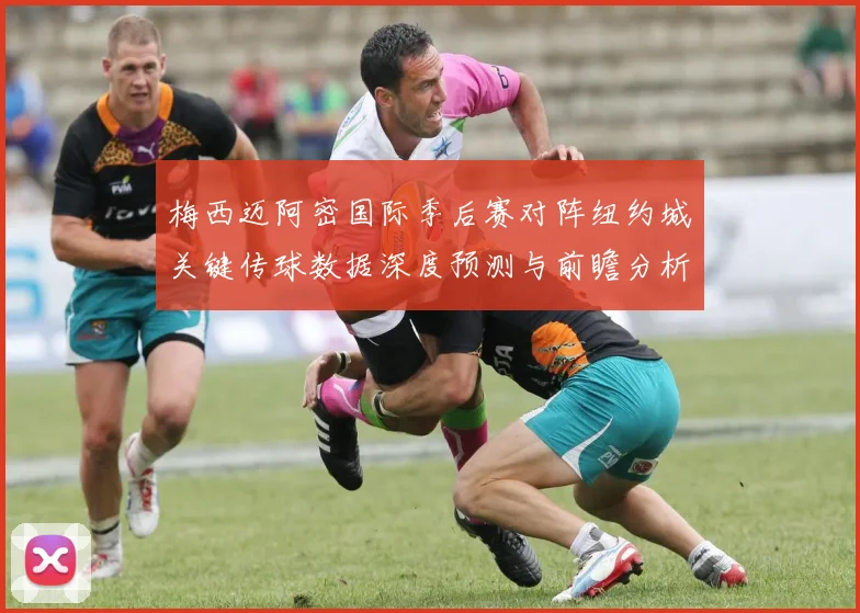 梅西迈阿密国际季后赛对阵纽约城关键传球数据深度预测与前瞻分析