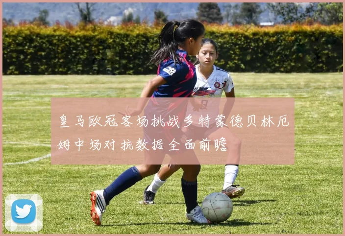 皇马欧冠客场挑战多特蒙德贝林厄姆中场对抗数据全面前瞻