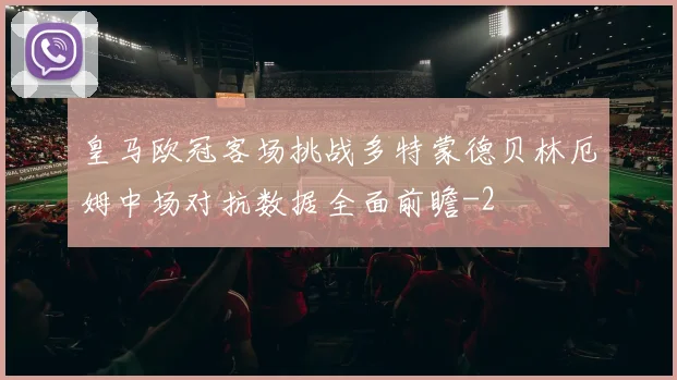 皇马欧冠客场挑战多特蒙德贝林厄姆中场对抗数据全面前瞻