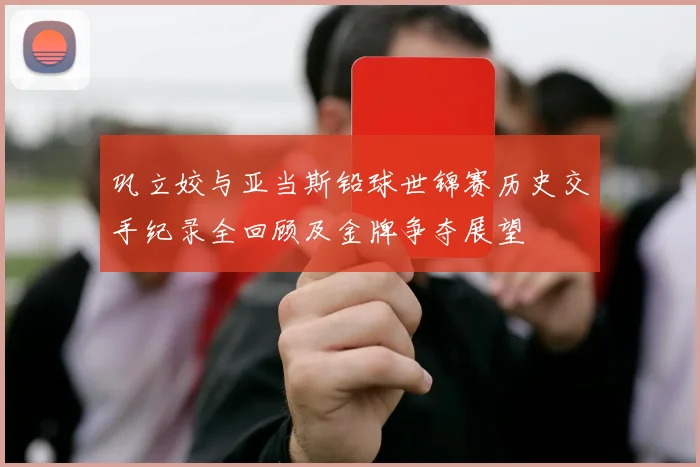 巩立姣与亚当斯铅球世锦赛历史交手纪录全回顾及金牌争夺展望