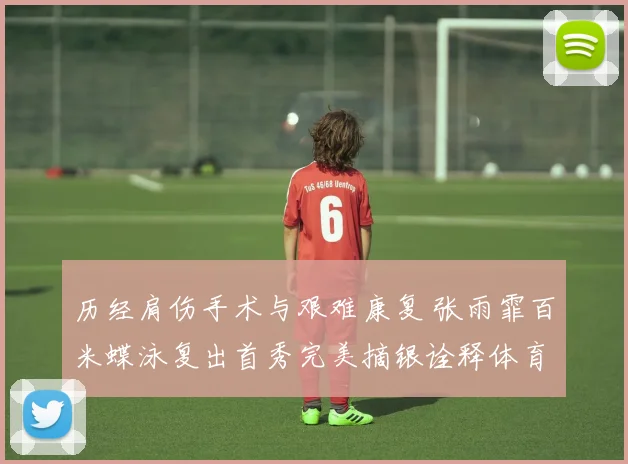 历经肩伤手术与艰难康复 张雨霏百米蝶泳复出首秀完美摘银诠释体育力量