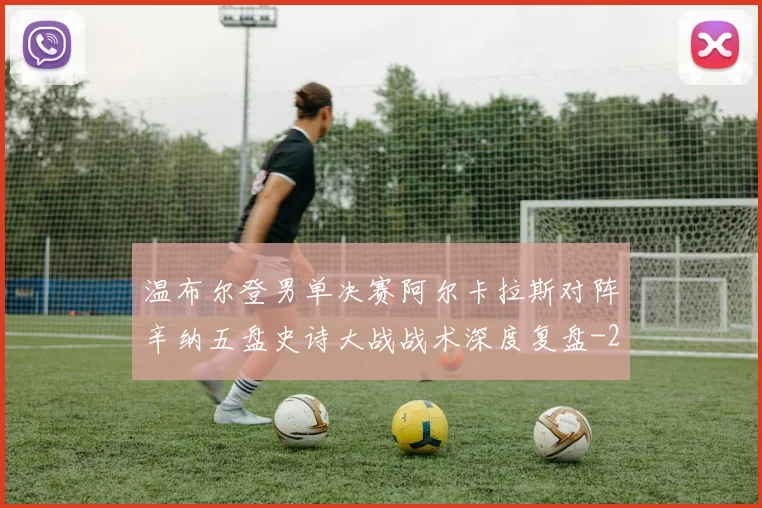 温布尔登男单决赛阿尔卡拉斯对阵辛纳五盘史诗大战战术深度复盘