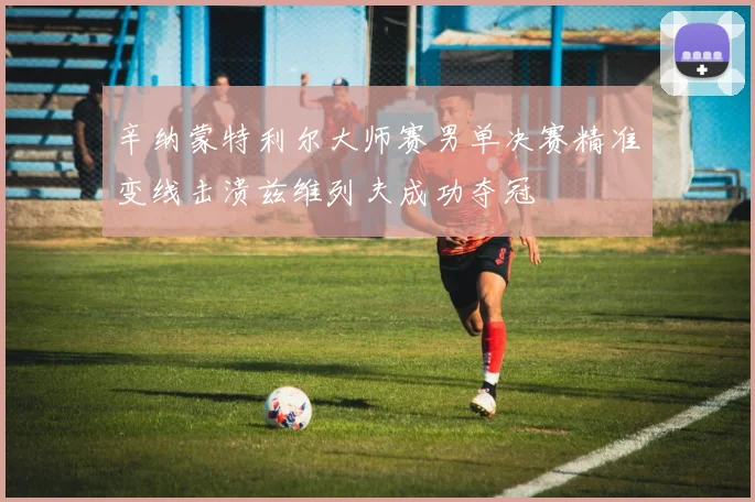 辛纳蒙特利尔大师赛男单决赛精准变线击溃兹维列夫成功夺冠
