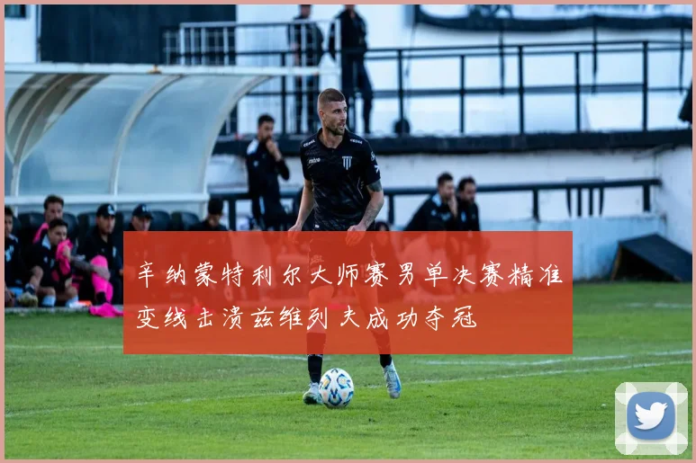辛纳蒙特利尔大师赛男单决赛精准变线击溃兹维列夫成功夺冠
