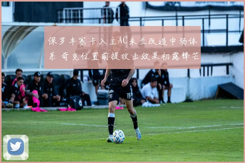 保罗丰塞卡入主AC米兰改造中场体系 奇克位置前提攻击效果初露锋芒