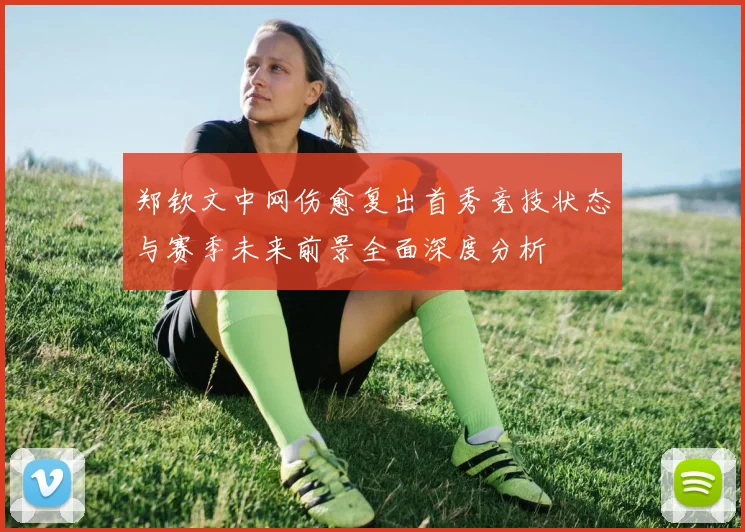 郑钦文中网伤愈复出首秀竞技状态与赛季未来前景全面深度分析