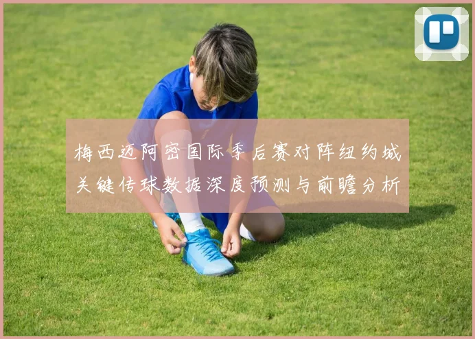 梅西迈阿密国际季后赛对阵纽约城关键传球数据深度预测与前瞻分析