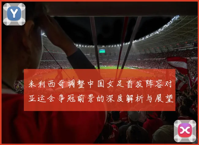 米利西奇调整中国女足首发阵容对亚运会争冠前景的深度解析与展望