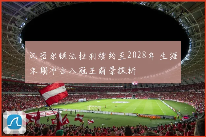 汉密尔顿法拉利续约至2028年 生涯末期冲击八冠王前景探析