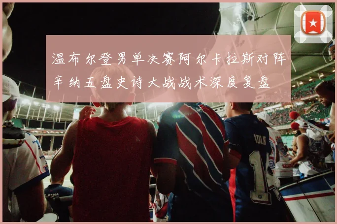 温布尔登男单决赛阿尔卡拉斯对阵辛纳五盘史诗大战战术深度复盘