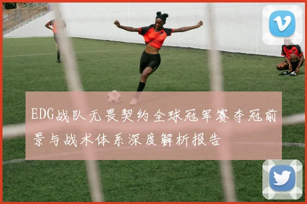 EDG战队无畏契约全球冠军赛夺冠前景与战术体系深度解析报告