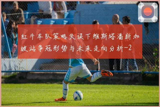 红牛车队策略失误下维斯塔潘新加坡站争冠形势与未来走向分析