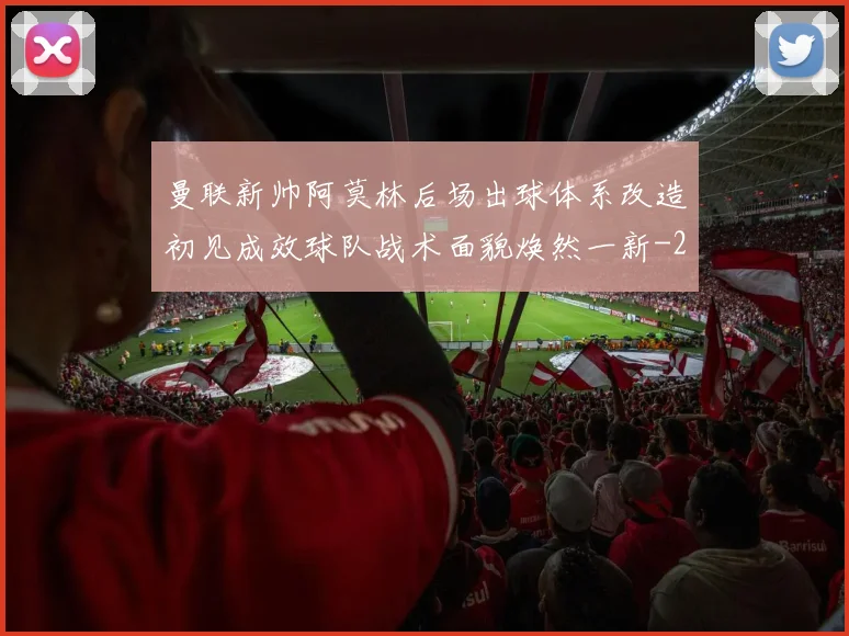 曼联新帅阿莫林后场出球体系改造初见成效球队战术面貌焕然一新