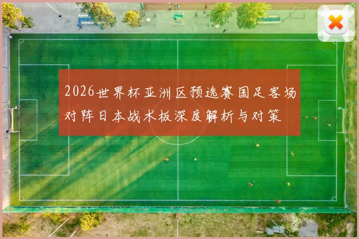 2026世界杯亚洲区预选赛国足客场对阵日本战术板深度解析与对策