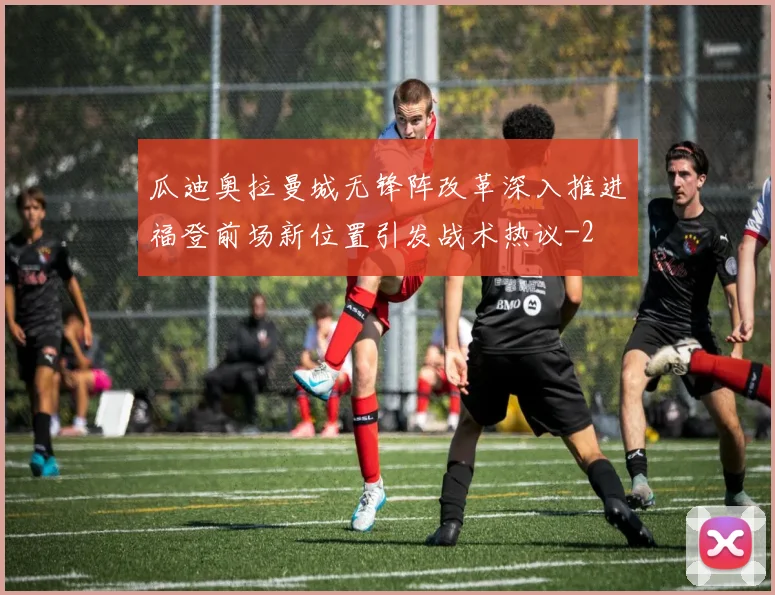瓜迪奥拉曼城无锋阵改革深入推进福登前场新位置引发战术热议