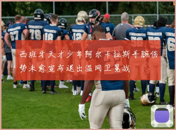 西班牙天才少年阿尔卡拉斯手腕伤势未愈宣布退出温网卫冕战