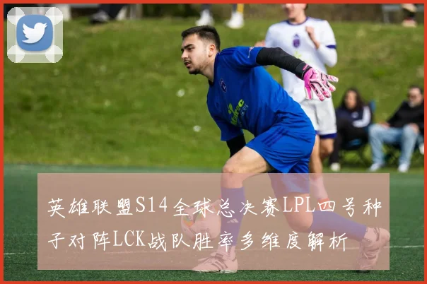英雄联盟S14全球总决赛LPL四号种子对阵LCK战队胜率多维度解析