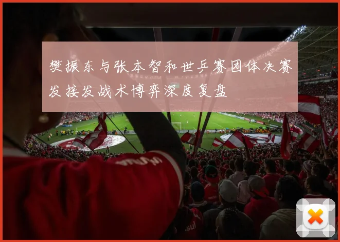 樊振东与张本智和世乒赛团体决赛发接发战术博弈深度复盘