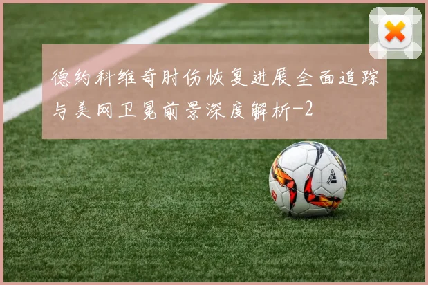 德约科维奇肘伤恢复进展全面追踪与美网卫冕前景深度解析