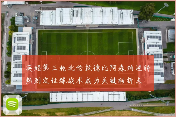 英超第三轮北伦敦德比阿森纳逆转热刺定位球战术成为关键转折点