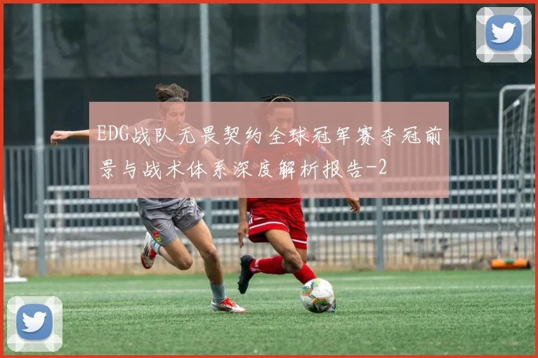 EDG战队无畏契约全球冠军赛夺冠前景与战术体系深度解析报告