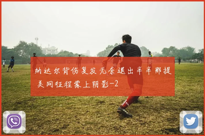 纳达尔背伤复发无奈退出辛辛那提 美网征程蒙上阴影