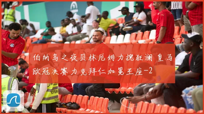 伯纳乌之夜贝林厄姆力挽狂澜 皇马欧冠决赛力克拜仁加冕王座