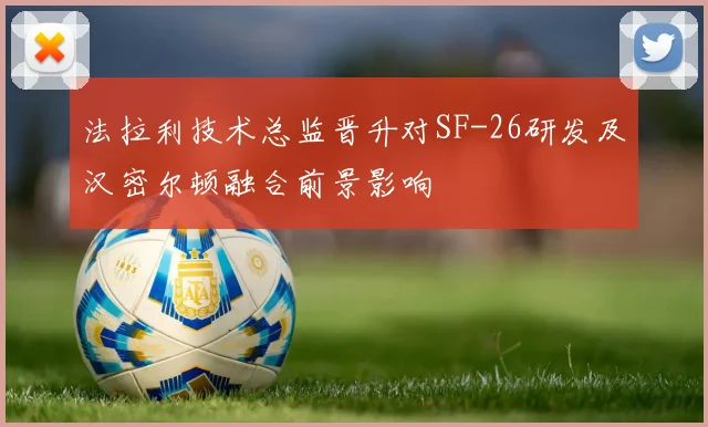 法拉利技术总监晋升对SF-26研发及汉密尔顿融合前景影响