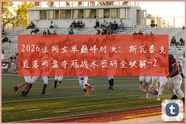 2026法网女单巅峰对决:斯瓦泰克直落两盘夺冠战术密码全破解