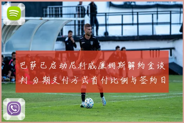 巴萨已启动尼科威廉姆斯解约金谈判 分期支付方式首付比例与签约日程全面曝光