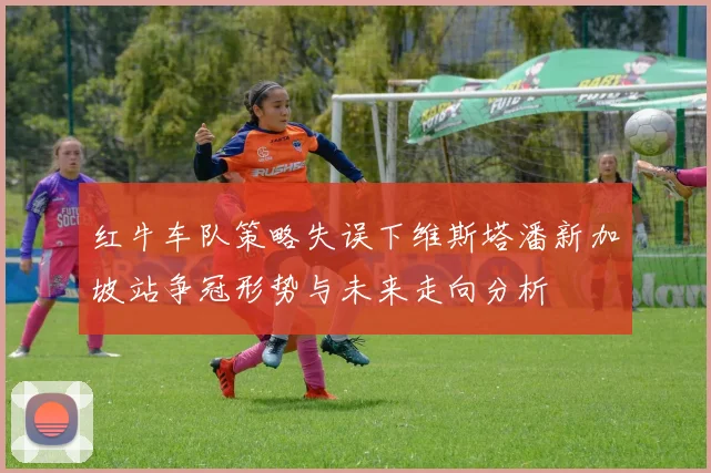 红牛车队策略失误下维斯塔潘新加坡站争冠形势与未来走向分析