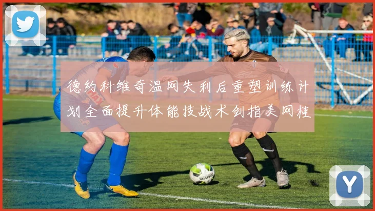 德约科维奇温网失利后重塑训练计划全面提升体能技战术剑指美网桂冠